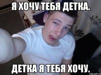 Я хочу тебя детка. Детка я тебя хочу.