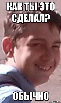 Как ты это сделал? Обычно