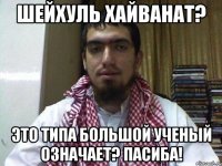 шейхуль хайванат? это типа большой ученый означает? пасиба!