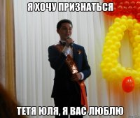 я хочу признаться тетя Юля, я вас люблю