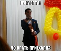 куку епта! чо спать приехали?