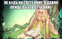 Не будь на свете книг, я давно пришел бы в отчаяние. 