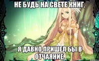 Не будь на свете книг, я давно пришел бы в отчаяние.