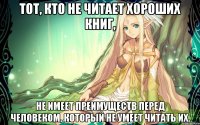 Тот, кто не читает хороших книг, не имеет преимуществ перед человеком, который не умеет читать их.