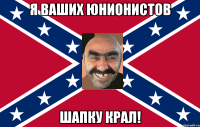 Я ваших юнионистов Шапку крал!