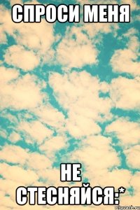спроси меня не стесняйся:*