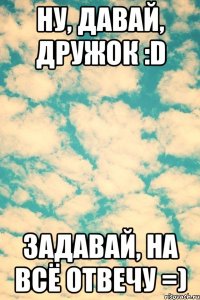 Ну, давай, дружок :D Задавай, на всё отвечу =)
