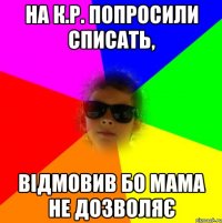 На к.р. попросили списать, відмовив бо мама не дозволяє
