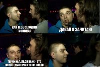 Как тебе сегодня тусовка? Давай я зачитаю Терминал, Леди Вакс - это класс! Музончик тоже класс 