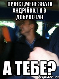 Прівєт,мене звати андрійко, і я з добростан а тебе?