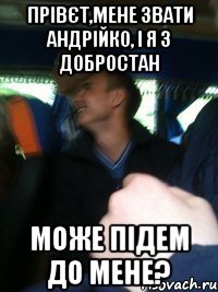 Прівєт,мене звати андрійко, і я з добростан може підем до мене?