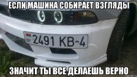 если машина собирает взгляды значит ты все делаешь верно