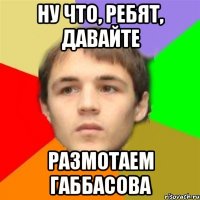 ну что, ребят, давайте размотаем габбасова