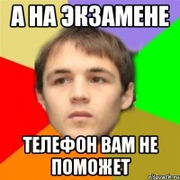 а на экзамене телефон вам не поможет