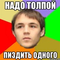 надо толпой пиздить одного