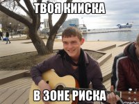 твоя кииска в зоне риска