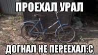 Проехал урал догнал не переехал:c