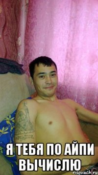  Я ТЕБЯ ПО АЙПИ ВЫЧИСЛЮ