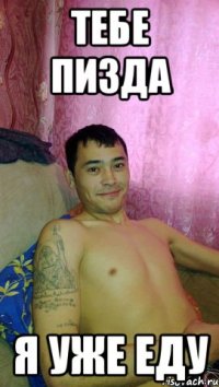 Тебе пизда Я уже еду
