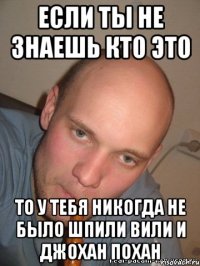 если ты не знаешь кто это то у тебя никогда не было шпили вили и джохан похан