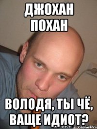 джохан похан Володя, ты чё, ваще идиот?