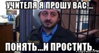 учителя я прошу вас.... понять...и простить.