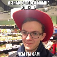 я знаю о твоей мамке больше чем ты сам