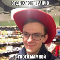 Отдыхаю на ранчо с твоей мамкой