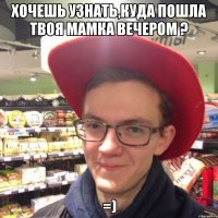 Хочешь узнать,куда пошла твоя мамка вечером ? =)