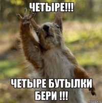 Четыре!!! Четыре бутылки бери !!!