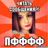 читать сообщения?! ПФффф