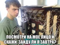 посмотри на мое лицо и скажи, зайду ли я завтра?
