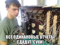  все одинаковые отчеты сдадут, суки!