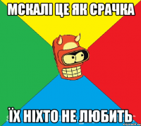 Мскалі це як срачка Їх ніхто не любить