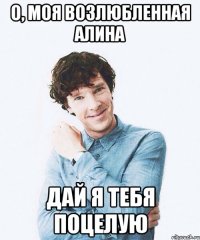 О, моя возлюбленная Алина Дай я тебя поцелую