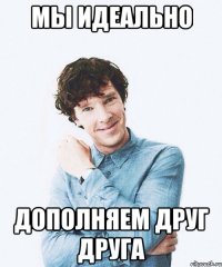 Мы идеально дополняем друг друга