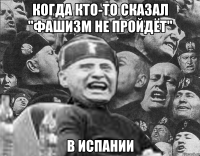 Когда кто-то сказал "фашизм не пройдёт" в испании