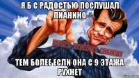 Я б с радостью послушал пианино Тем более если она с 9 этажа рухнет