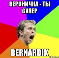 Вероничка - ты супер Bernardik