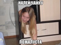 налей чайку пожалуста