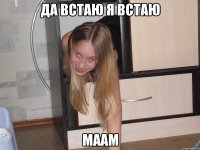 Да встаю я встаю маам