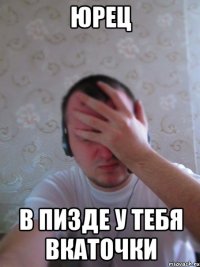 юрец в пизде у тебя вкаточки