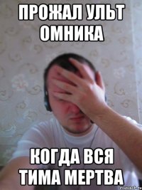 Прожал ульт омника КОГДА ВСЯ ТИМА МЕРТВА
