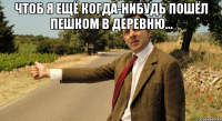 Чтоб я ещё когда-нибудь пошёл пешком в деревню... 