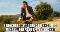  Велосипед- это единственное, что меня ещё держит в этой жизни!