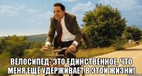  Велосипед- это единственное, что меня ещё удерживает в этой жизни!
