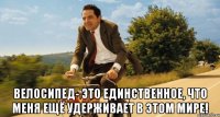  Велосипед- это единственное, что меня ещё удерживает в этом Мире!