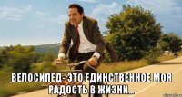  Велосипед- это единственное моя радость в жизни...