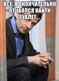 Всё, я окончательно отчаялся найти туалет... 