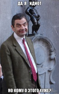 Да, я - идиот Но кому о этого хуже?